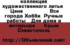 коллекция художественного литья › Цена ­ 1 200 000 - Все города Хобби. Ручные работы » Для дома и интерьера   . Крым,Севастополь